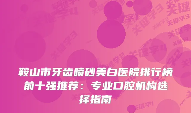 鞍山市牙齿喷砂美白医院排行榜前十强推荐：专业口腔机构选择指南