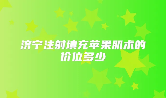 济宁注射填充苹果肌术的价位多少