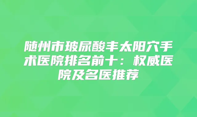 随州市玻尿酸丰太阳穴手术医院排名前十：医院及名医推荐