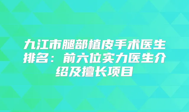 九江市腿部植皮手术医生排名：前六位实力医生介绍及擅长项目