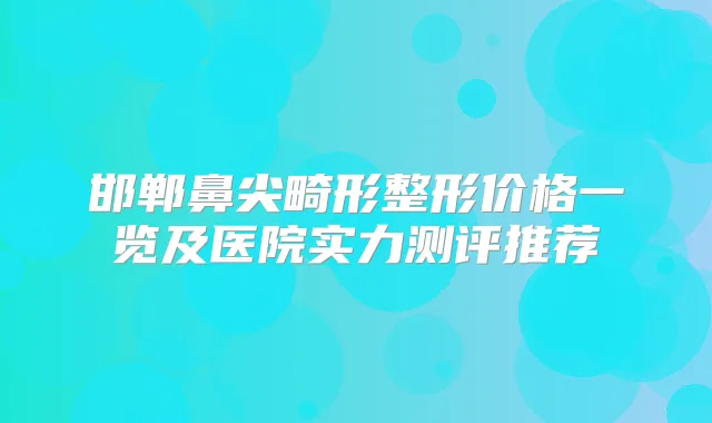 邯郸鼻尖畸形整形价格一览及医院实力测评推荐