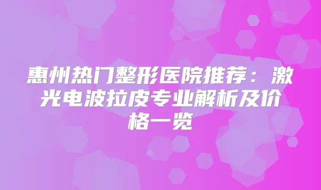 惠州热门整形医院推荐:激光电波拉皮专业解析及价格一览