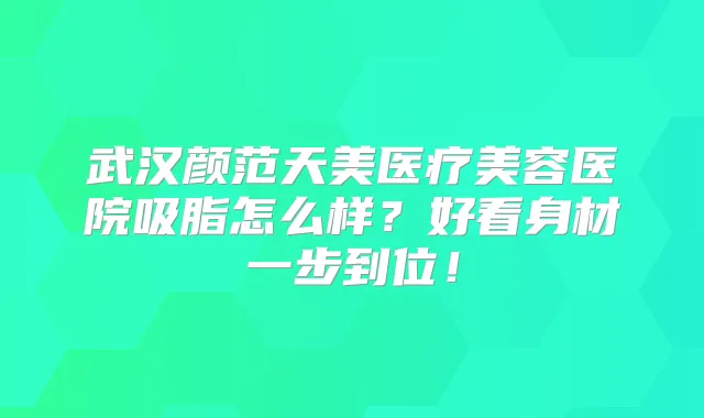 武汉颜范天美医疗美容医院吸脂怎么样？好看身材一步到位！