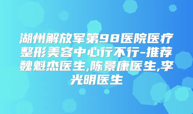 湖州解放军第98医院医疗整形美容中心行不行-推荐魏魁杰医生,陈景康医生,李光明医生