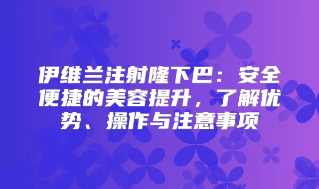 伊维兰注射隆下巴：安全便捷的美容提升，了解优势、操作与注意事项