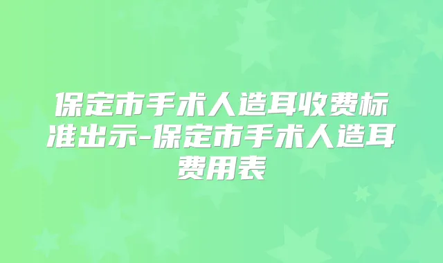 保定市手术人造耳收费标准出示-保定市手术人造耳费用表