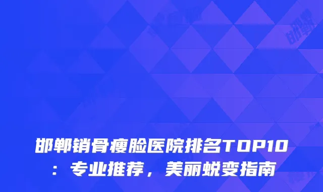 邯郸销骨瘦脸医院排名TOP10:专业推荐,美丽蜕变指南