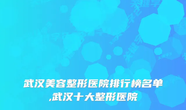 武汉美容整形医院排行榜名单,武汉十大整形医院
