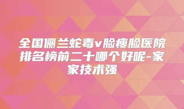 全国俪兰蛇毒v脸瘦脸医院排名榜前二十哪个好呢-家家技术强