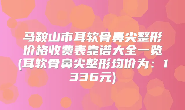 马鞍山市耳软骨鼻尖整形价格收费表靠谱大全一览(耳软骨鼻尖整形均价为:1336元)