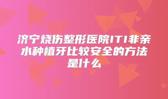 济宁烧伤整形医院ITI非亲水种植牙比较安全的方法是什么