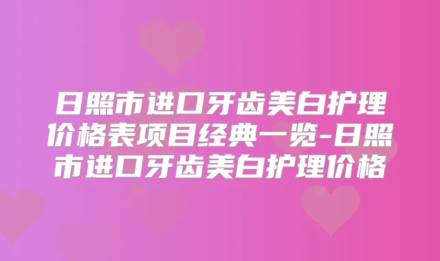 日照市进口牙齿美白护理价格表项目经典一览-日照市进口牙齿美白护理价格