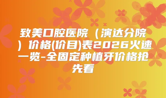 致美口腔医院（演达分院）价格(价目)表2026火速一览-全固定种植牙价格抢先看