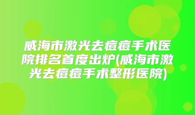 威海市激光去痘痘手术医院排名首度出炉(威海市激光去痘痘手术整形医院)