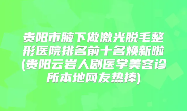 贵阳市腋下做激光脱毛整形医院排名前十名焕新啦(贵阳云岩人剧医学美容诊所本地网友热捧)