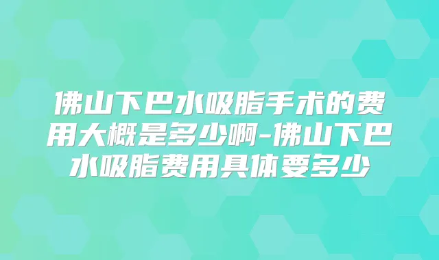 佛山下巴水吸脂手术的费用大概是多少啊-佛山下巴水吸脂费用具体要多少