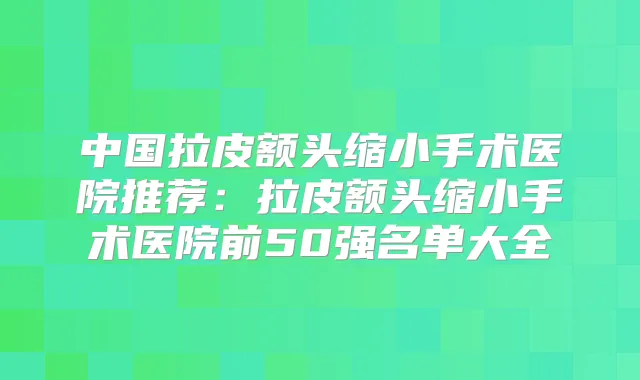 中国拉皮额头缩小手术医院推荐：拉皮额头缩小手术医院前50强名单大全