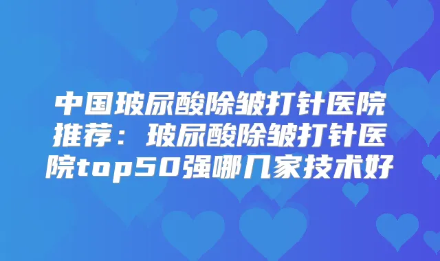 中国玻尿酸除皱打针医院推荐：玻尿酸除皱打针医院top50强哪几家技术好
