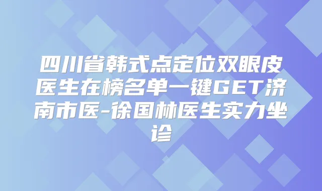 四川省韩式点定位双眼皮医生在榜名单一键GET济南市医-徐国林医生实力坐诊