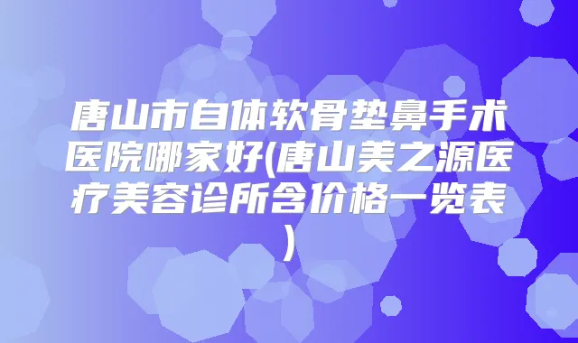 唐山市自体软骨垫鼻手术医院哪家好(唐山美之源医疗美容诊所含价格一览表)