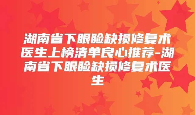 湖南省下眼睑缺损修复术医生上榜清单良心推荐-湖南省下眼睑缺损修复术医生