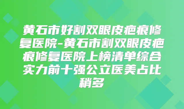 黄石市好割双眼皮疤痕修复医院-黄石市割双眼皮疤痕修复医院上榜清单综合实力前十强公立医美占比稍多