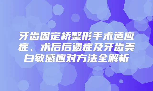 牙齿固定桥整形手术适应症、术后后遗症及牙齿美白敏感应对方法全解析