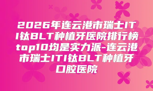 2026年连云港市瑞士ITI钛BLT种植牙医院排行榜top10均是实力派-连云港市瑞士ITI钛BLT种植牙口腔医院