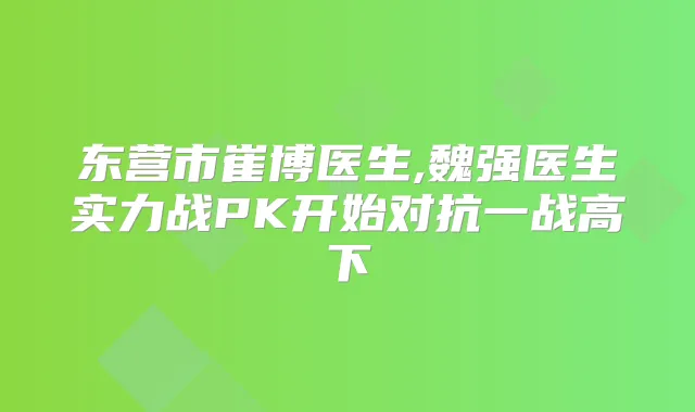 东营市崔博医生,魏强医生实力战PK开始对抗一战高下