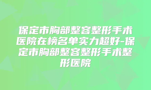 保定市胸部整容整形手术医院在榜名单实力超好-保定市胸部整容整形手术整形医院