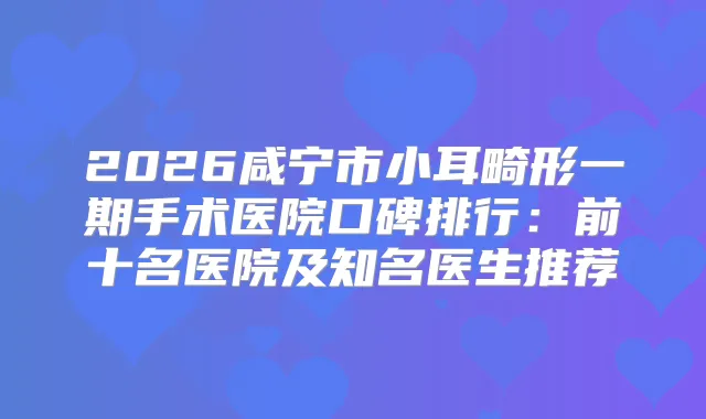 2026咸宁市小耳畸形一期手术医院口碑排行:前十名医院及知名医生推荐