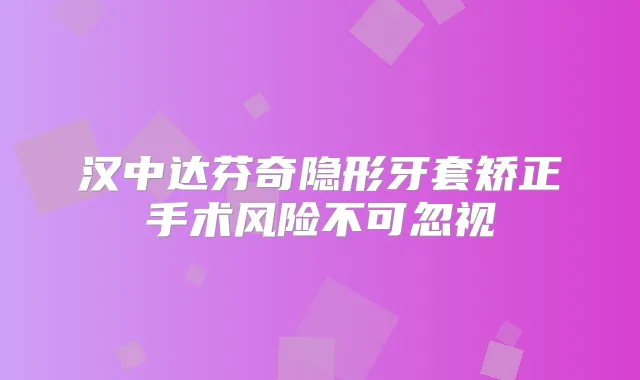 汉中达芬奇隐形牙套矫正手术风险不可忽视