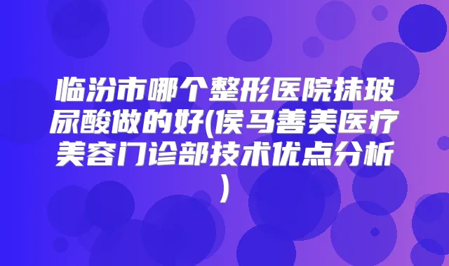 临汾市哪个整形医院抹玻尿酸做的好(侯马善美医疗美容门诊部技术优点分析)