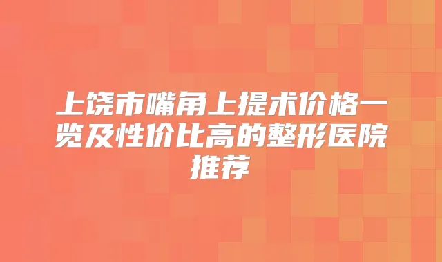 上饶市嘴角上提术价格一览及性价比高的整形医院推荐