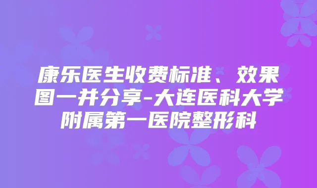 康乐医生收费标准、效果图一并分享-大连医科大学附属第一医院整形科