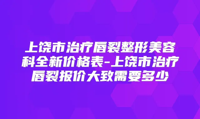 上饶市唇裂整形美容科全新价格表-上饶市唇裂报价大致需要多少