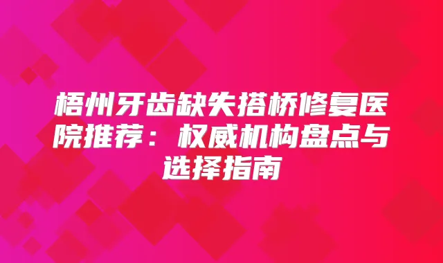 梧州牙齿缺失搭桥修复医院推荐：机构盘点与选择指南