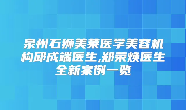 泉州石狮美莱医学美容机构邱成端医生,郑荣焕医生全新案例一览
