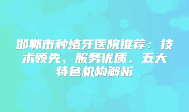 邯郸市种植牙医院推荐：技术领先、服务优质，五大特色机构解析