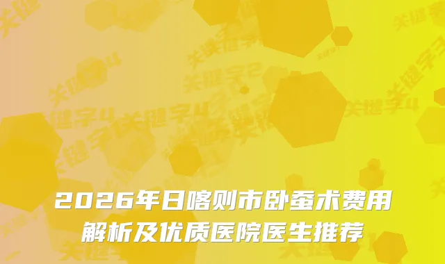 2026年日喀则市卧蚕术费用解析及优质医院医生推荐