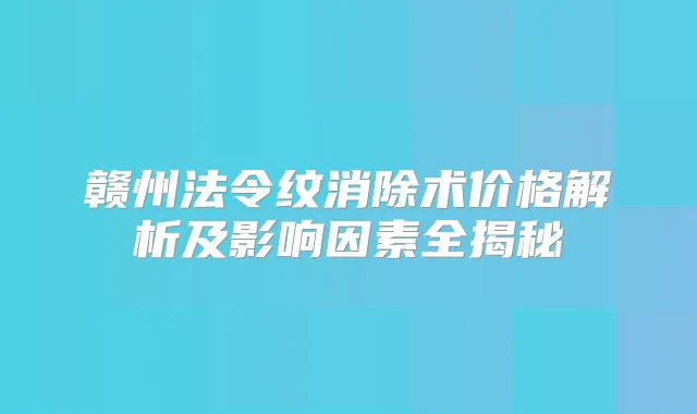 赣州法令纹消除术价格解析及影响因素全揭秘