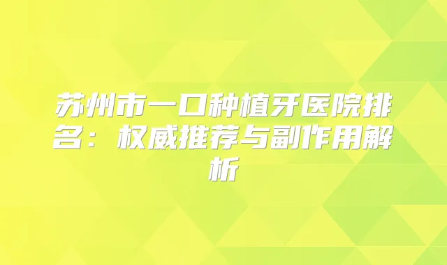 苏州市一口种植牙医院排名:推荐与副作用解析