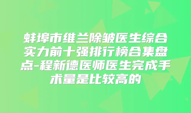 蚌埠市维兰除皱医生综合实力前十强排行榜合集盘点-程新德医师医生完成手术量是比较高的