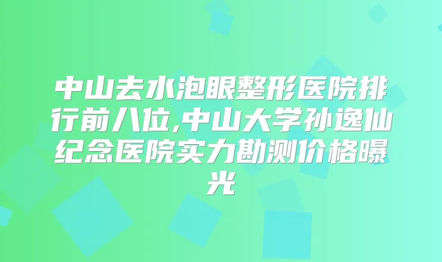 中山去水泡眼整形医院排行前八位,中山大学孙逸仙纪念医院实力勘测价格曝光