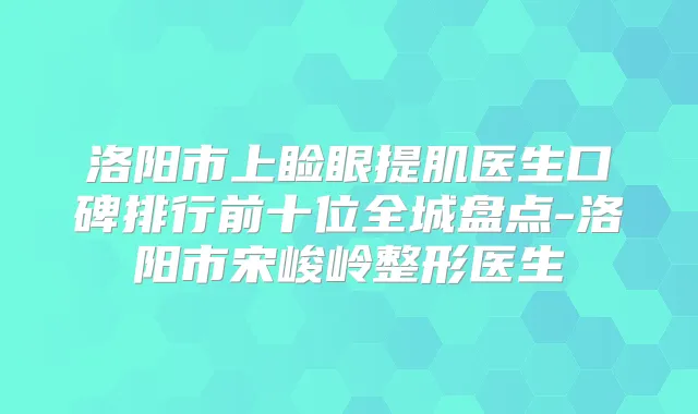 洛阳市上睑眼提肌医生口碑排行前十位全城盘点-洛阳市宋峻岭整形医生