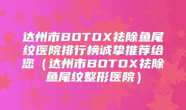 达州市BOTOX祛除鱼尾纹医院排行榜诚挚推荐给您（达州市BOTOX祛除鱼尾纹整形医院）
