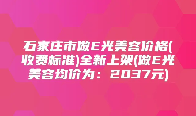 石家庄市做E光美容价格(收费标准)全新上架(做E光美容均价为：2037元)