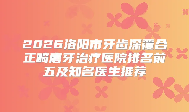 2026洛阳市牙齿深覆合正畸磨牙医院排名前五及知名医生推荐