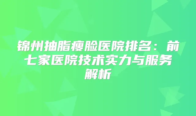 锦州抽脂瘦脸医院排名：前七家医院技术实力与服务解析