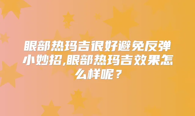 眼部热玛吉很好避免反弹小妙招,眼部热玛吉效果怎么样呢?